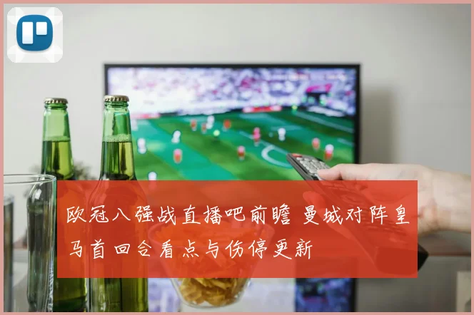 欧冠八强战直播吧前瞻 曼城对阵皇马首回合看点与伤停更新
