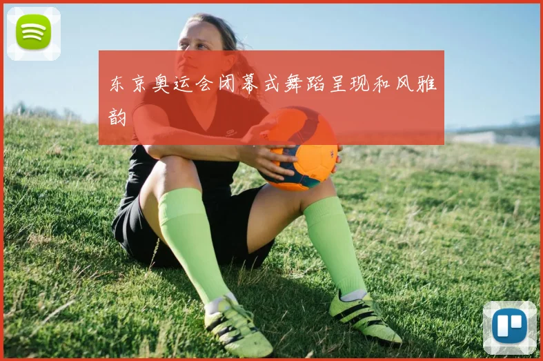东京奥运会闭幕式舞蹈呈现和风雅韵