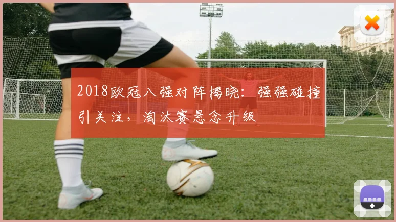 2018欧冠八强对阵揭晓：强强碰撞引关注，淘汰赛悬念升级