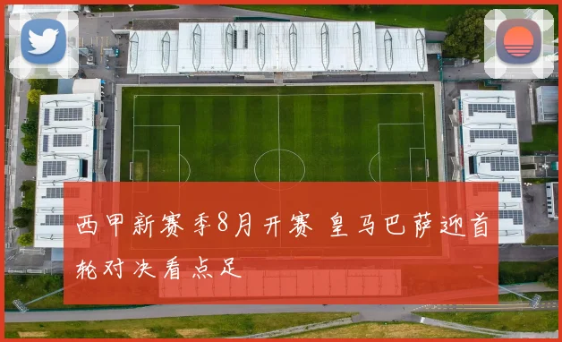 西甲新赛季8月开赛 皇马巴萨迎首轮对决看点足