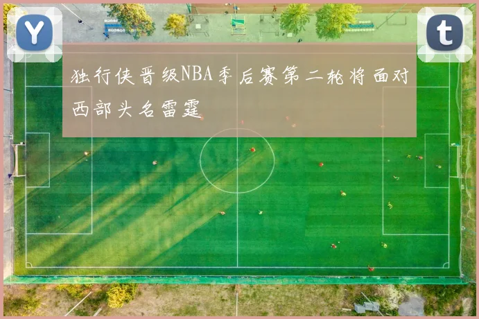 独行侠晋级NBA季后赛第二轮将面对西部头名雷霆