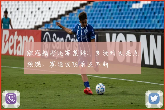 欧冠精彩比赛集锦：多场对决亮点频现，赛场攻防看点不断