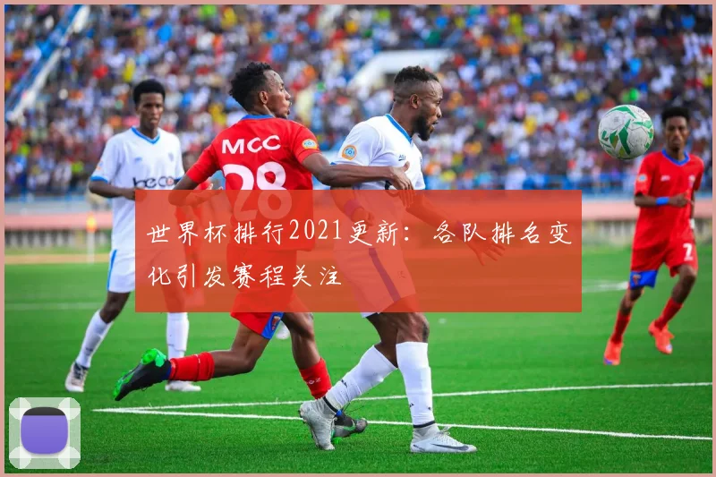 世界杯排行2021更新:各队排名变化引发赛程关注