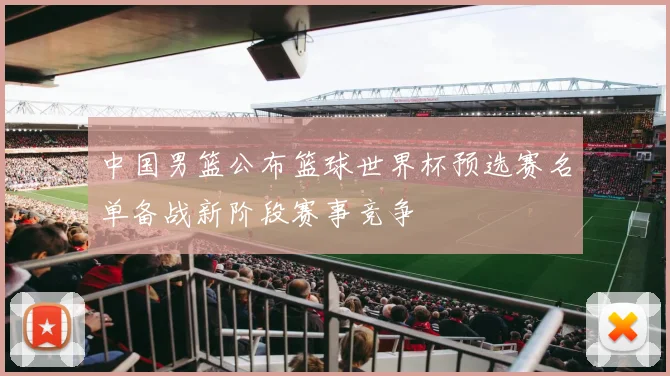 中国男篮公布篮球世界杯预选赛名单备战新阶段赛事竞争