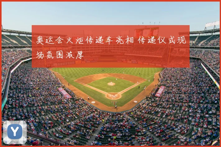 奥运会火炬传递车亮相 传递仪式现场氛围浓厚