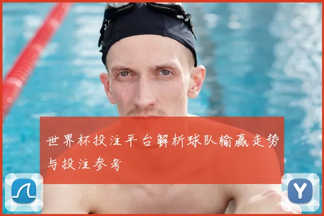 世界杯投注平台解析球队输赢走势与投注参考