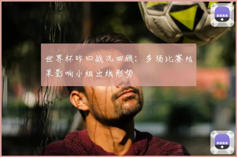 世界杯昨曰战况回顾：多场比赛结果影响小组出线形势