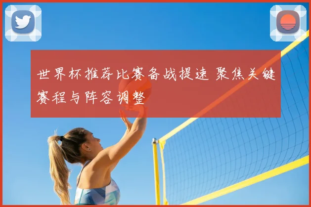 世界杯推荐比赛备战提速 聚焦关键赛程与阵容调整
