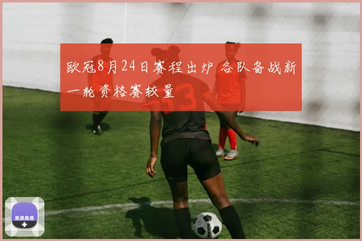 欧冠8月24日赛程出炉 各队备战新一轮资格赛较量