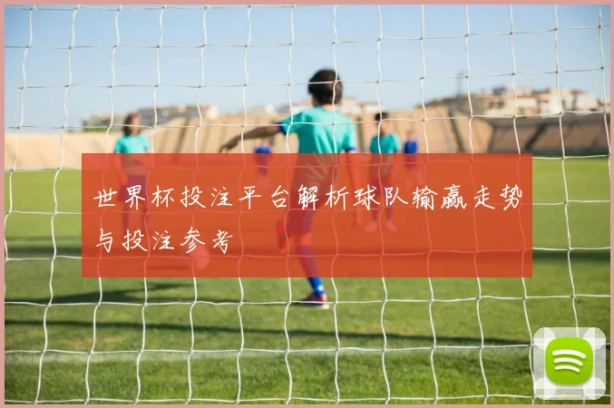 世界杯投注平台解析球队输赢走势与投注参考